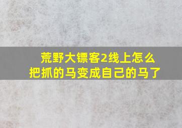 荒野大镖客2线上怎么把抓的马变成自己的马了