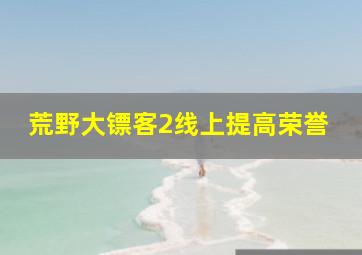 荒野大镖客2线上提高荣誉