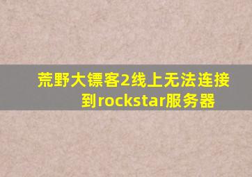 荒野大镖客2线上无法连接到rockstar服务器