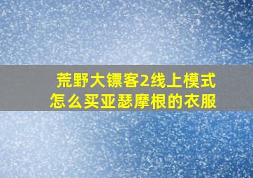 荒野大镖客2线上模式怎么买亚瑟摩根的衣服