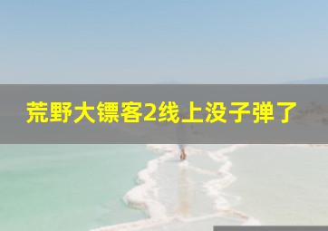 荒野大镖客2线上没子弹了