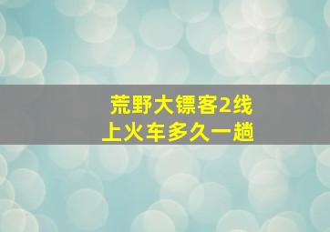 荒野大镖客2线上火车多久一趟