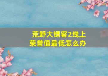 荒野大镖客2线上荣誉值最低怎么办