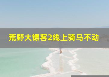 荒野大镖客2线上骑马不动