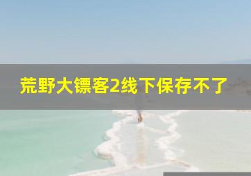 荒野大镖客2线下保存不了