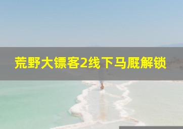 荒野大镖客2线下马厩解锁