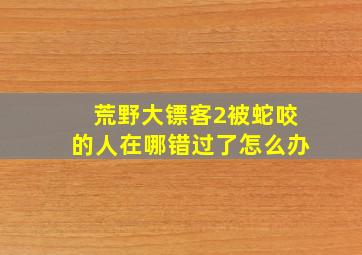 荒野大镖客2被蛇咬的人在哪错过了怎么办