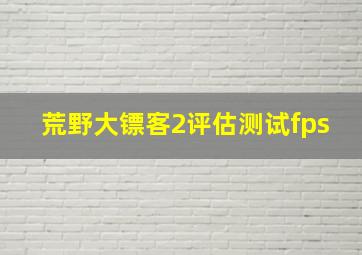 荒野大镖客2评估测试fps