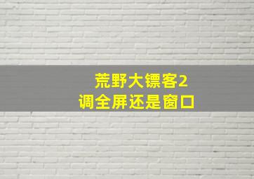 荒野大镖客2调全屏还是窗口