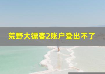 荒野大镖客2账户登出不了