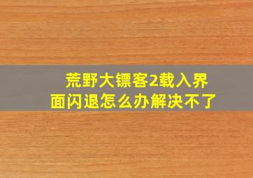 荒野大镖客2载入界面闪退怎么办解决不了