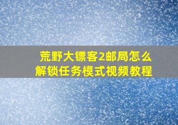 荒野大镖客2邮局怎么解锁任务模式视频教程