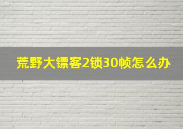 荒野大镖客2锁30帧怎么办