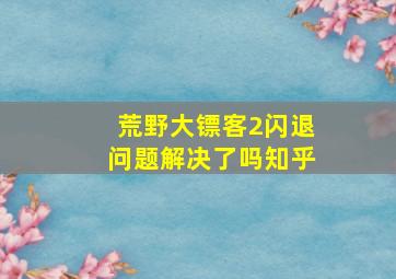 荒野大镖客2闪退问题解决了吗知乎