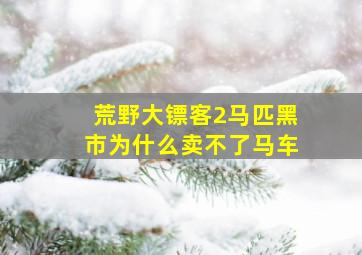 荒野大镖客2马匹黑市为什么卖不了马车