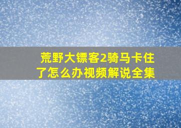 荒野大镖客2骑马卡住了怎么办视频解说全集