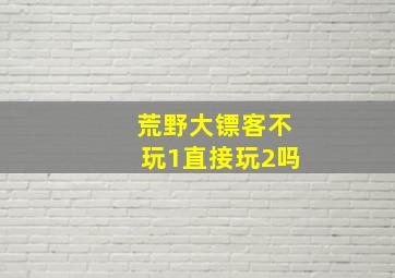 荒野大镖客不玩1直接玩2吗