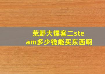 荒野大镖客二steam多少钱能买东西啊