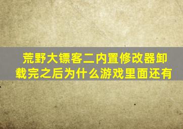 荒野大镖客二内置修改器卸载完之后为什么游戏里面还有