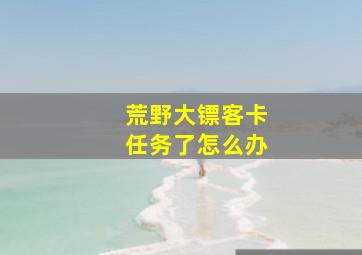 荒野大镖客卡任务了怎么办