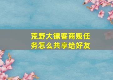 荒野大镖客商贩任务怎么共享给好友