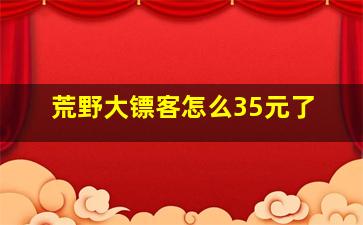 荒野大镖客怎么35元了