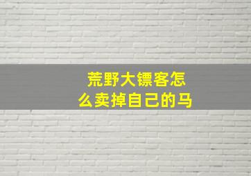 荒野大镖客怎么卖掉自己的马