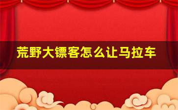 荒野大镖客怎么让马拉车