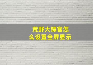 荒野大镖客怎么设置全屏显示