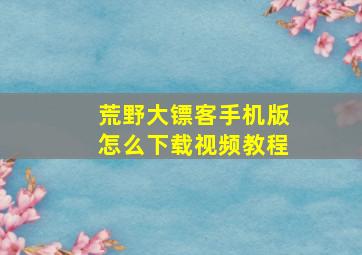 荒野大镖客手机版怎么下载视频教程