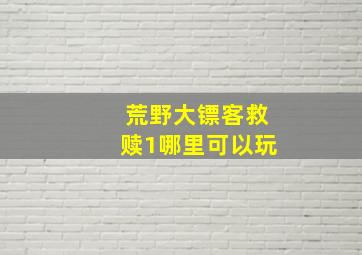 荒野大镖客救赎1哪里可以玩