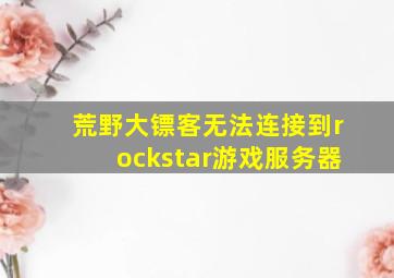 荒野大镖客无法连接到rockstar游戏服务器