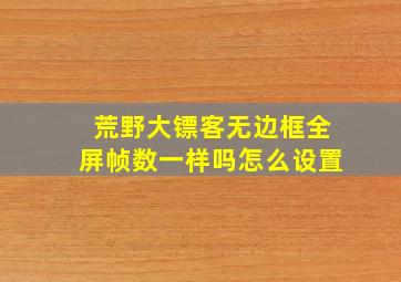 荒野大镖客无边框全屏帧数一样吗怎么设置