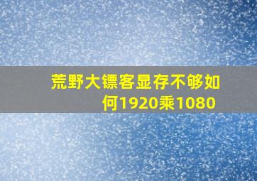 荒野大镖客显存不够如何1920乘1080