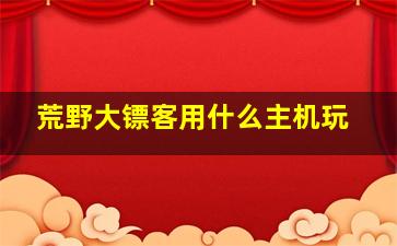 荒野大镖客用什么主机玩