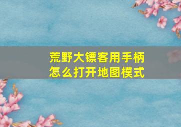 荒野大镖客用手柄怎么打开地图模式