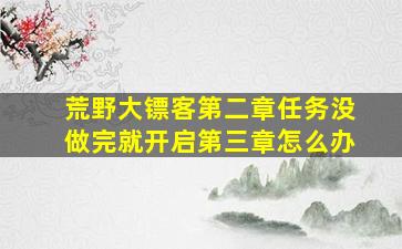 荒野大镖客第二章任务没做完就开启第三章怎么办