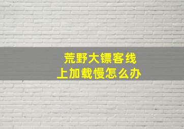 荒野大镖客线上加载慢怎么办