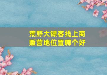 荒野大镖客线上商贩营地位置哪个好