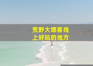 荒野大镖客线上好玩的地方