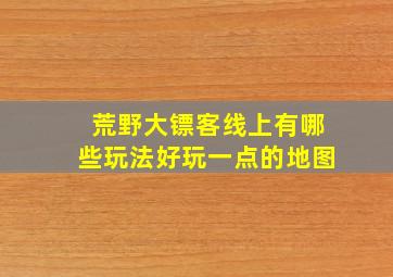 荒野大镖客线上有哪些玩法好玩一点的地图