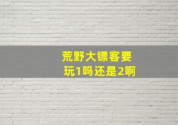 荒野大镖客要玩1吗还是2啊