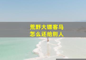 荒野大镖客马怎么还给别人