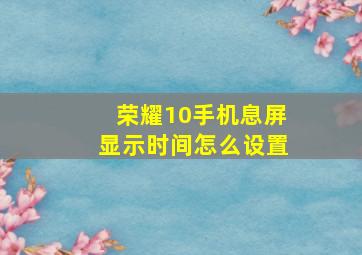 荣耀10手机息屏显示时间怎么设置