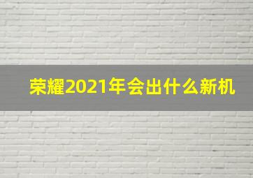 荣耀2021年会出什么新机