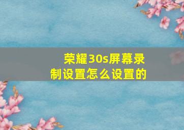 荣耀30s屏幕录制设置怎么设置的