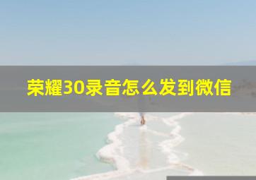 荣耀30录音怎么发到微信