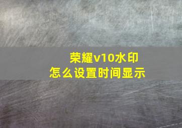 荣耀v10水印怎么设置时间显示