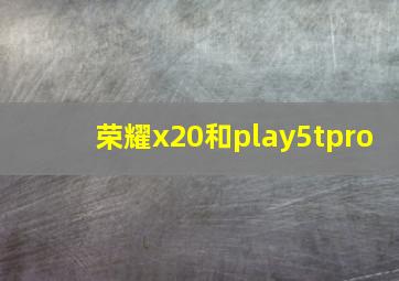 荣耀x20和play5tpro