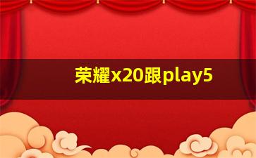 荣耀x20跟play5